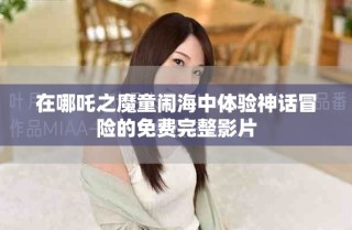 在哪吒之魔童鬧海中體驗(yàn)神話冒險(xiǎn)的免費(fèi)完整影片