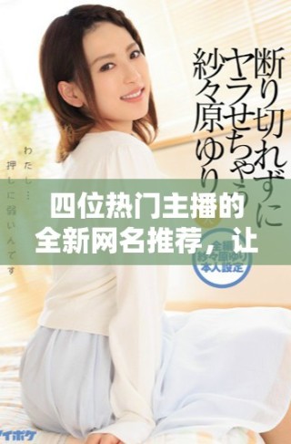 四位熱門主播的全新網(wǎng)名推薦，讓你輕松獲取。