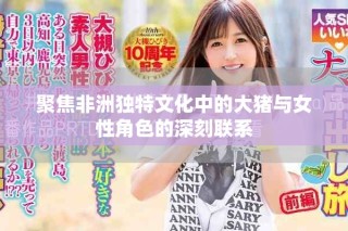 聚焦非洲獨特文化中的大豬與女性角色的深刻聯(lián)系