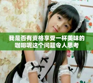 我是否有資格享受一杯美味的咖啡呢這個(gè)問題令人思考