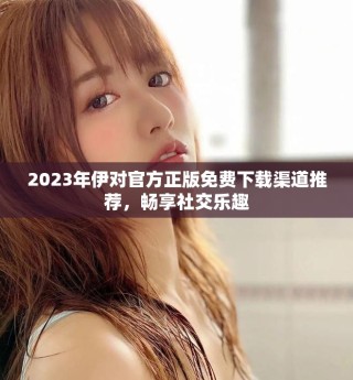 2023年伊對官方正版免費下載渠道推薦，暢享社交樂趣
