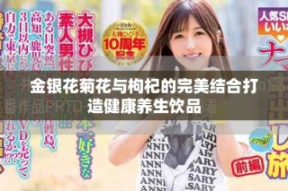 金銀花菊花與枸杞的完美結(jié)合打造健康養(yǎng)生飲品