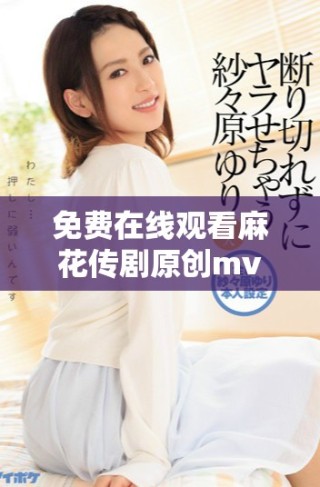 免費在線觀看麻花傳劇原創(chuàng)mv，快來感受精彩內容！