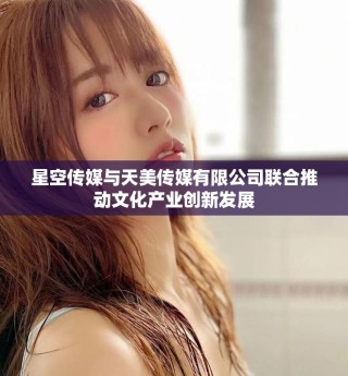 星空傳媒與天美傳媒有限公司聯(lián)合推動文化產業(yè)創(chuàng)新發(fā)展