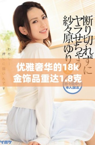 優(yōu)雅奢華的18k金飾品重達(dá)1.8克，盡顯時(shí)尚魅力