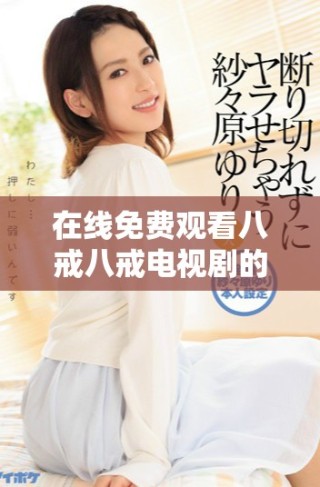 在線免費(fèi)觀看八戒八戒電視劇的所有精彩內(nèi)容分享