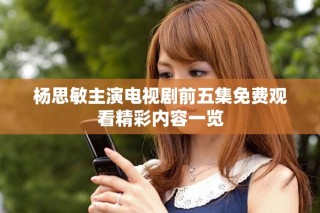 楊思敏主演電視劇前五集免費觀看精彩內(nèi)容一覽