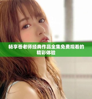 暢享蒼老師經(jīng)典作品全集免費觀看的精彩體驗