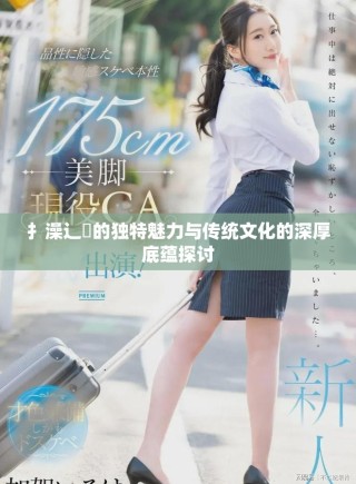 扌澡辶畐的獨(dú)特魅力與傳統(tǒng)文化的深厚底蘊(yùn)探討