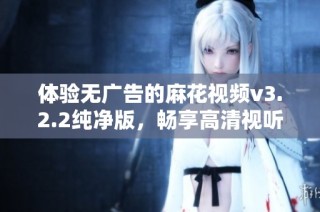 體驗無廣告的麻花視頻v3.2.2純凈版，暢享高清視聽盛宴