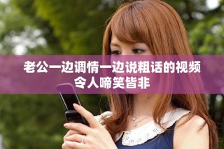 老公一邊調(diào)情一邊說粗話的視頻令人啼笑皆非