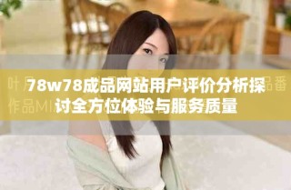 78w78成品網(wǎng)站用戶評價分析探討全方位體驗與服務(wù)質(zhì)量