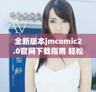 全新版本jmcomic2.0官網(wǎng)下載指南 輕松享受漫畫世界樂趣