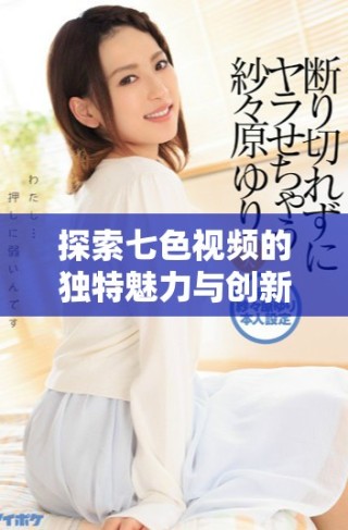 探索七色視頻的獨(dú)特魅力與創(chuàng)新內(nèi)容，讓你領(lǐng)略視聽盛宴
