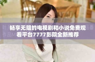 暢享無阻的電視劇和小說免費觀看平臺7777影院全新推薦