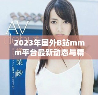 2023年國外B站mmm平臺最新動態(tài)與精彩內(nèi)容全解析