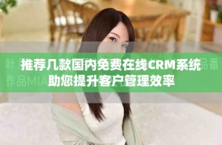 推薦幾款國內(nèi)免費在線CRM系統(tǒng)助您提升客戶管理效率