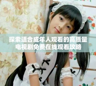 探索適合成年人觀看的高質(zhì)量電視劇免費在線觀看攻略
