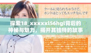 探索18_xxxxxl56hgl背后的神秘與魅力，揭開其獨特的故事