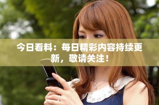 今日看料：每日精彩內容持續(xù)更新，敬請關注！