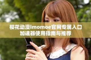 櫻花動(dòng)漫imomoe官網(wǎng)專屬入口加速器使用指南與推薦