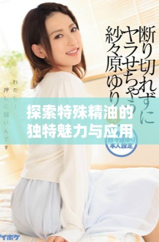 探索特殊精油的獨(dú)特魅力與應(yīng)用價(jià)值，提升你的日常生活體驗(yàn)