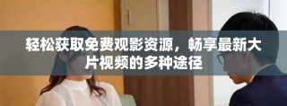 輕松獲取免費(fèi)觀影資源，暢享最新大片視頻的多種途徑