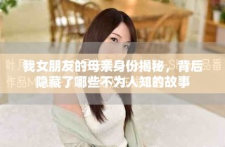 我女朋友的母親身份揭秘，背后隱藏了哪些不為人知的故事