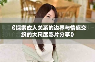 《探索成人關(guān)系的邊界與情感交織的大尺度影片分享》