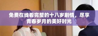 免費(fèi)在線看完整的十八歲劇情，盡享青春歲月的美好時(shí)光