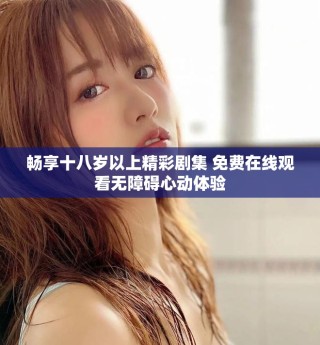 暢享十八歲以上精彩劇集 免費(fèi)在線觀看無(wú)障礙心動(dòng)體驗(yàn)