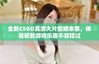全新CSGO高清大片震撼來襲，體驗(yàn)極致游戲樂趣不容錯(cuò)過