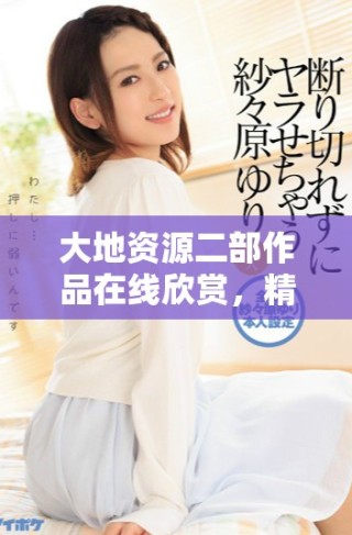 大地資源二部作品在線欣賞，精彩動(dòng)漫盡在其中，快來觀看吧
