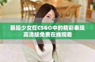 暴躁少女在CSGO中的精彩表現(xiàn)高清版免費(fèi)在線(xiàn)觀(guān)看