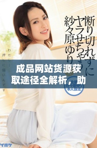 成品網(wǎng)站貨源獲取途徑全解析，助您輕松找到優(yōu)質貨源