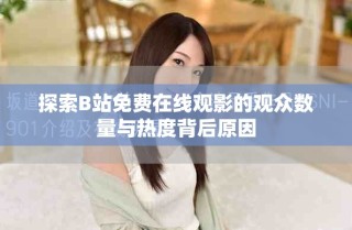 探索B站免費(fèi)在線觀影的觀眾數(shù)量與熱度背后原因