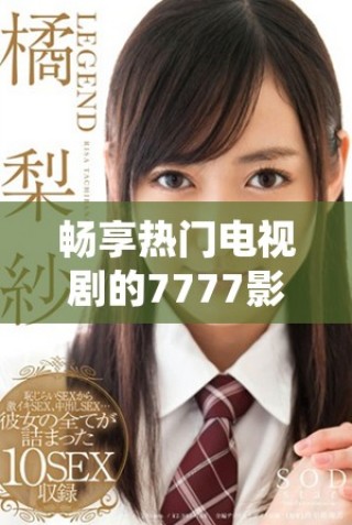 暢享熱門電視劇的7777影視在線觀看平臺體驗