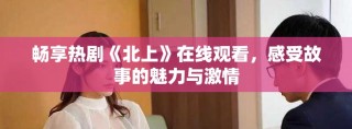 暢享熱劇《北上》在線觀看，感受故事的魅力與激情