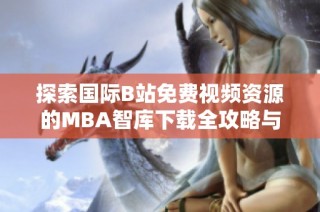探索國際B站免費視頻資源的MBA智庫下載全攻略與實用技巧