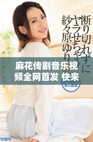 麻花傳劇音樂視頻全網(wǎng)首發(fā) 快來觀看無痕精彩瞬間