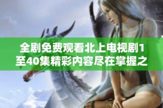 全劇免費(fèi)觀看北上電視劇1至40集精彩內(nèi)容盡在掌握之中
