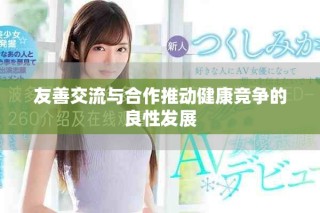 友善交流與合作推動(dòng)健康競爭的良性發(fā)展