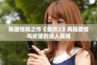 韓國(guó)驚艷之作《偷歡2》再揭愛情與欲望的迷人真相