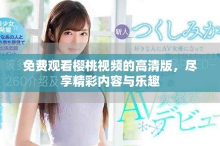 免費觀看櫻桃視頻的高清版，盡享精彩內(nèi)容與樂趣