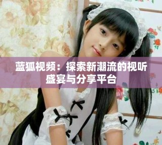 藍(lán)狐視頻：探索新潮流的視聽盛宴與分享平臺(tái)
