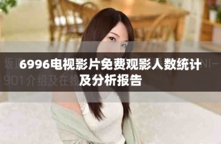 6996電視影片免費(fèi)觀影人數(shù)統(tǒng)計(jì)及分析報(bào)告