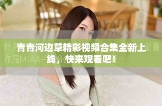 青青河邊草精彩視頻合集全新上線，快來觀看吧！