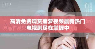 高清免費(fèi)觀賞菠蘿視頻最新熱門(mén)電視劇盡在掌握中