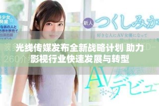 光線傳媒發(fā)布全新戰(zhàn)略計(jì)劃 助力影視行業(yè)快速發(fā)展與轉(zhuǎn)型