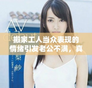 搬家工人當(dāng)眾表現(xiàn)的情緒引發(fā)老公不滿，真相令人意外